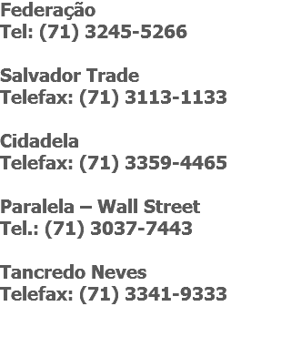 Federação Tel: (71) 3245-5266 Salvador Trade Telefax: (71) 3113-1133 Cidadela Telefax: (71) 3359-4465 Paralela – Wall Street Tel.: (71) 3037-7443 Tancredo Neves
Telefax: (71) 3341-9333 